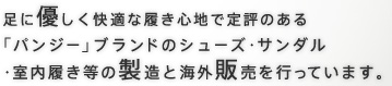 足に優しく快適な履き心地で定評のある「パンジー」ブランドのシューズ・サンダル・室内履き等の製造と海外販売を行っています。